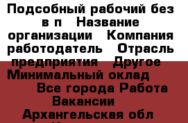 Подсобный рабочий-без в/п › Название организации ­ Компания-работодатель › Отрасль предприятия ­ Другое › Минимальный оклад ­ 16 000 - Все города Работа » Вакансии   . Архангельская обл.,Коряжма г.